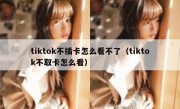 tiktok不插卡怎么看不了（tiktok不取卡怎么看）