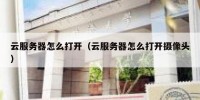 云服务器怎么打开（云服务器怎么打开摄像头）