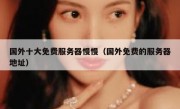 国外十大免费服务器慢慢（国外免费的服务器地址）