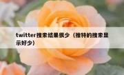twitter搜索结果很少（推特的搜索显示好少）