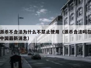 派币不合法为什么不禁止使用（派币合法吗在中国最新消息）