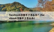 facebook注册不了怎么办?（facebook注册不上怎么办）