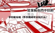 孕妇能玩啥（怀孕期间可以玩什么）