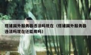 搭建国外服务器违法吗现在（搭建国外服务器违法吗现在还能用吗）