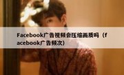 Facebook广告视频会压缩画质吗（facebook广告频次）