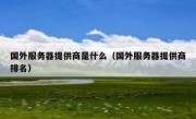 国外服务器提供商是什么（国外服务器提供商排名）