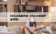 tiktok美国开店（tiktok美国开店开放）
