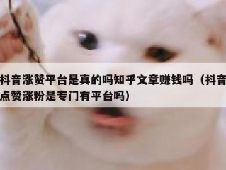 抖音涨赞平台是真的吗知乎文章赚钱吗（抖音点赞涨粉是专门有平台吗）
