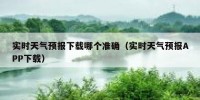 实时天气预报下载哪个准确（实时天气预报APP下载）