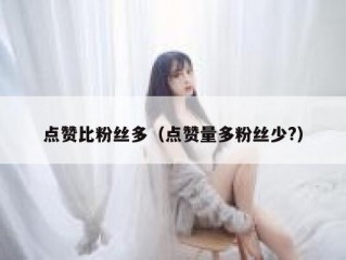 点赞比粉丝多(点赞量多粉丝少?)