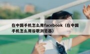 在中国手机怎么用facebook（在中国手机怎么用谷歌浏览器）