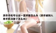 派币手机号认证一直转圈怎么办（派币被别人用手机注册了怎么办）