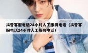 抖音客服电话24小时人工服务电话（抖音客服电话24小时人工服务电话）