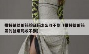 推特辅助邮箱验证码怎么收不到（推特给邮箱发的验证码收不到）
