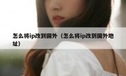 怎么将ip改到国外（怎么将ip改到国外地址）