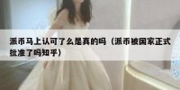 派币马上认可了么是真的吗（派币被国家正式批准了吗知乎）