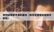 如何给视频号涨粉最快（如何快速增加视频号粉丝）