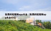 免费的短视频app大全（免费的短视频app大全iOS）