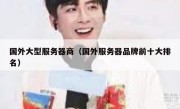 国外大型服务器商（国外服务器品牌前十大排名）