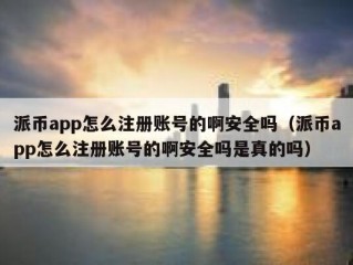派币app怎么注册账号的啊安全吗（派币app怎么注册账号的啊安全吗是真的吗）