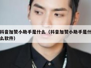 抖音加赞小助手是什么（抖音加赞小助手是什么软件）