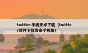 twitter手机安卓下载（twitter软件下载安卓手机版）