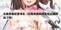 云服务器配置域名（云服务器和域名可以建网站了吗）