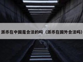 派币在中国是合法的吗（派币在国外合法吗）
