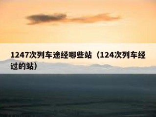1247次列车途经哪些站（124次列车经过的站）