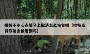 推特不小心点赞马上取消怎么恢复呢（推特点赞取消会被看到吗）