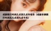 成都限行时间几点到几点外地车（成都车辆限行时间从几点到几点今天）
