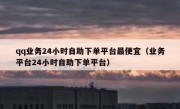 qq业务24小时自助下单平台最便宜（业务平台24小时自助下单平台）