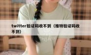 twitter验证码收不到（推特验证码收不到）