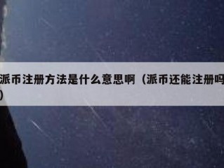 派币注册方法是什么意思啊（派币还能注册吗）