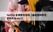 twitter免费账号密码（最新推特账号密码大全2021）