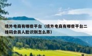 境外电商有哪些平台（境外电商有哪些平台二维码会员人脸识别怎么弄）
