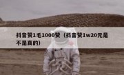 抖音赞1毛1000赞（抖音赞1w20元是不是真的）
