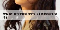 什么软件让快手作品点赞多（下载能点赞的快手）