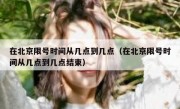 在北京限号时间从几点到几点（在北京限号时间从几点到几点结束）