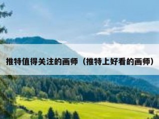 推特值得关注的画师（推特上好看的画师）