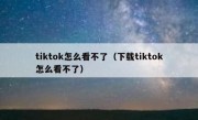 tiktok怎么看不了（下载tiktok怎么看不了）