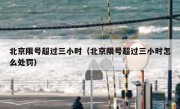 北京限号超过三小时（北京限号超过三小时怎么处罚）