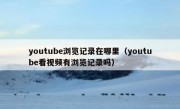 youtube浏览记录在哪里（youtube看视频有浏览记录吗）