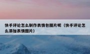 快手评论怎么制作表情包图片呢（快手评论怎么添加表情图片）