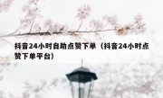 抖音24小时自助点赞下单（抖音24小时点赞下单平台）