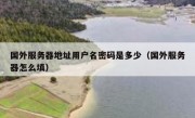 国外服务器地址用户名密码是多少（国外服务器怎么填）