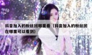 抖音加入的粉丝团哪里看（抖音加入的粉丝团在哪里可以看到）