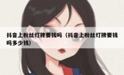抖音上粉丝灯牌要钱吗（抖音上粉丝灯牌要钱吗多少钱）