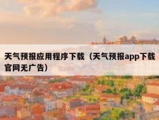 天气预报应用程序下载（天气预报app下载官网无广告）