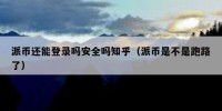 派币还能登录吗安全吗知乎（派币是不是跑路了）
